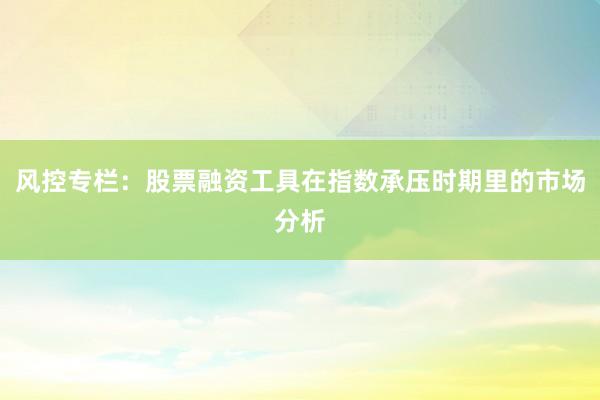 风控专栏：股票融资工具在指数承压时期里的市场分析