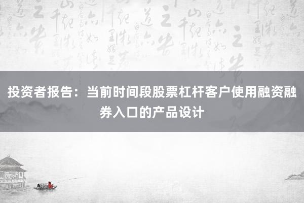 投资者报告：当前时间段股票杠杆客户使用融资融券入口的产品设计