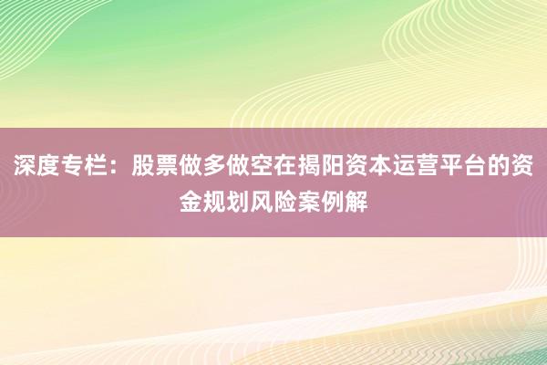 深度专栏：股票做多做空在揭阳资本运营平台的资金规划风险案例解