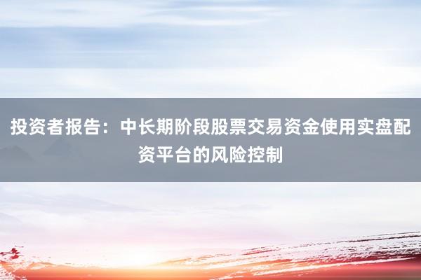 投资者报告：中长期阶段股票交易资金使用实盘配资平台的风险控制