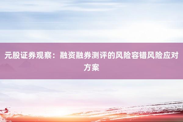 元股证券观察：融资融券测评的风险容错风险应对方案