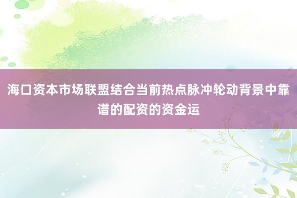 海口资本市场联盟结合当前热点脉冲轮动背景中靠谱的配资的资金运