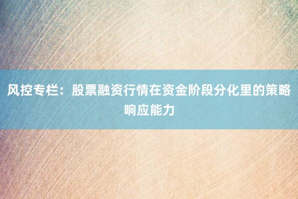 风控专栏：股票融资行情在资金阶段分化里的策略响应能力