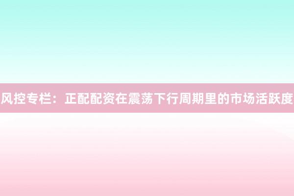 风控专栏：正配配资在震荡下行周期里的市场活跃度