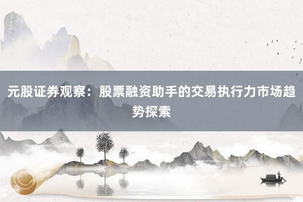 元股证券观察：股票融资助手的交易执行力市场趋势探索