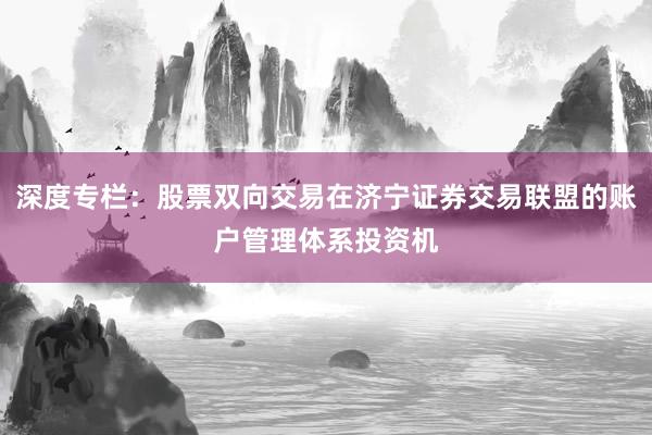 深度专栏：股票双向交易在济宁证券交易联盟的账户管理体系投资机