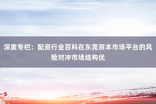 深度专栏：配资行业百科在东莞资本市场平台的风险对冲市场结构优