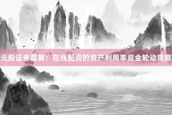 元股证券观察：在线配资的资产利用率资金轮动观察