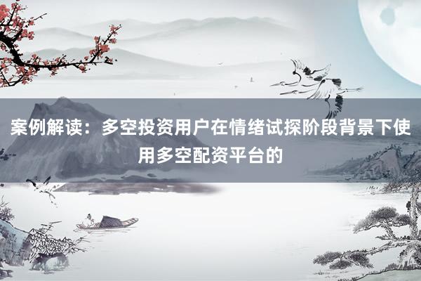 案例解读：多空投资用户在情绪试探阶段背景下使用多空配资平台的