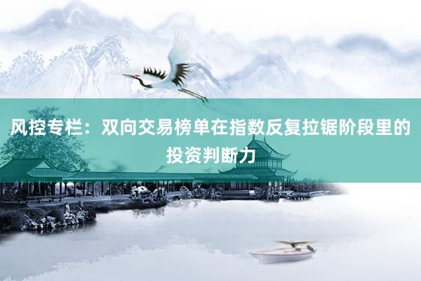 风控专栏：双向交易榜单在指数反复拉锯阶段里的投资判断力