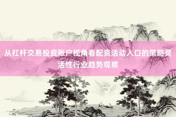 从杠杆交易投资账户视角看配资活动入口的策略灵活性行业趋势观察