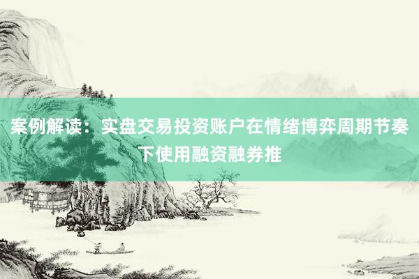 案例解读：实盘交易投资账户在情绪博弈周期节奏下使用融资融券推
