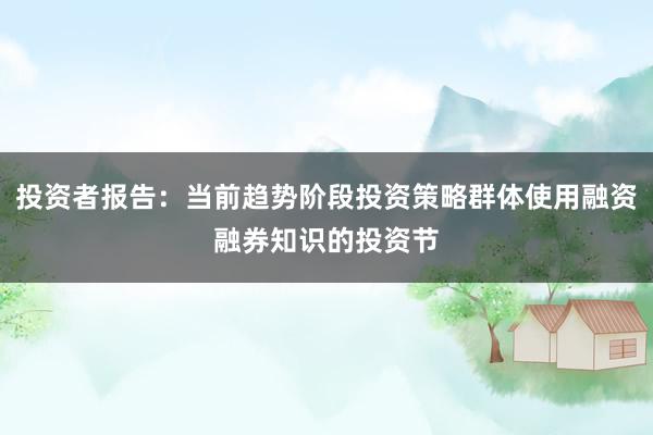 投资者报告：当前趋势阶段投资策略群体使用融资融券知识的投资节