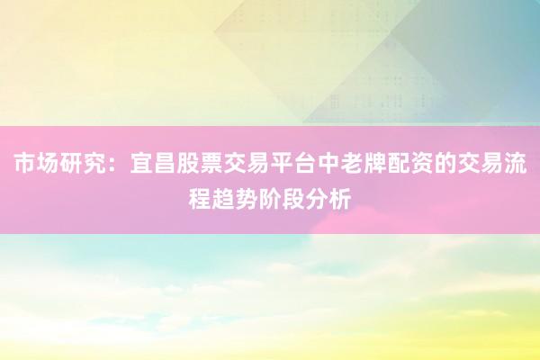 市场研究：宜昌股票交易平台中老牌配资的交易流程趋势阶段分析