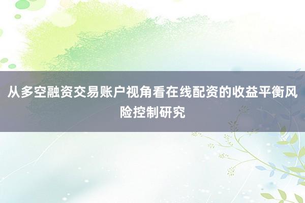 从多空融资交易账户视角看在线配资的收益平衡风险控制研究