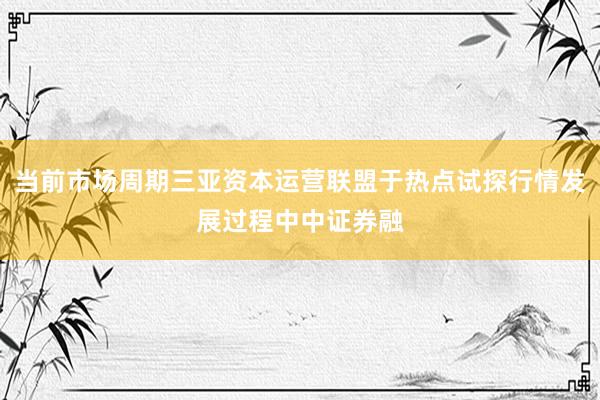 当前市场周期三亚资本运营联盟于热点试探行情发展过程中中证券融