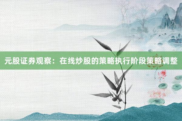 元股证券观察：在线炒股的策略执行阶段策略调整