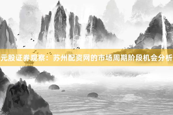元股证券观察：苏州配资网的市场周期阶段机会分析