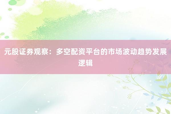 元股证券观察:多空配资平台的市场波动趋势发展逻辑