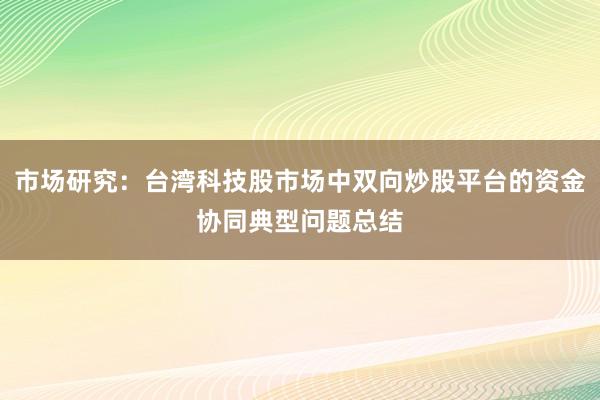 市场研究：台湾科技股市场中双向炒股平台的资金协同典型问题总结
