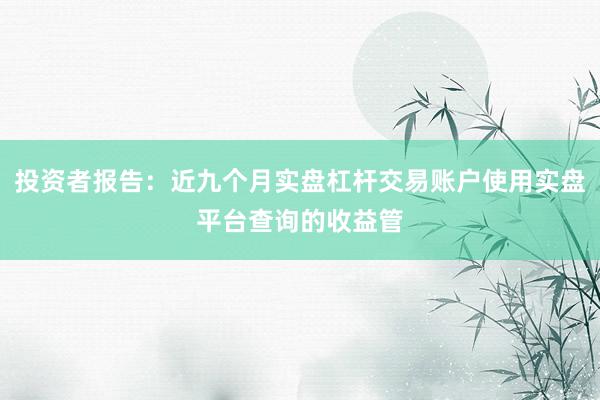 投资者报告：近九个月实盘杠杆交易账户使用实盘平台查询的收益管