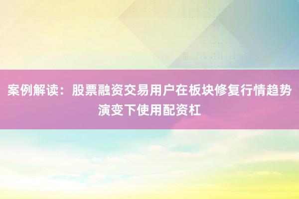 案例解读：股票融资交易用户在板块修复行情趋势演变下使用配资杠