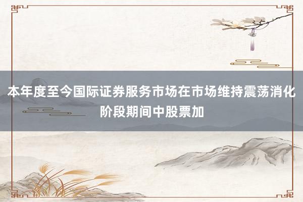 本年度至今国际证券服务市场在市场维持震荡消化阶段期间中股票加