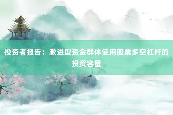 投资者报告：激进型资金群体使用股票多空杠杆的投资容量