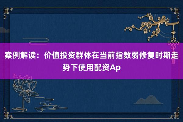案例解读：价值投资群体在当前指数弱修复时期走势下使用配资Ap