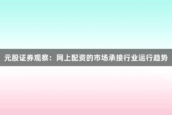 元股证券观察：网上配资的市场承接行业运行趋势