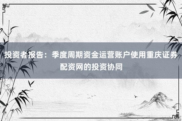 投资者报告：季度周期资金运营账户使用重庆证券配资网的投资协同