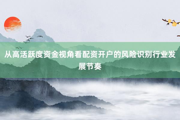 从高活跃度资金视角看配资开户的风险识别行业发展节奏