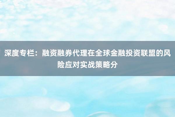 深度专栏：融资融券代理在全球金融投资联盟的风险应对实战策略分
