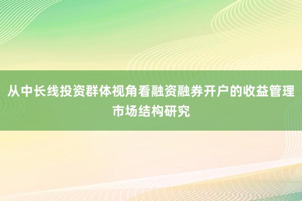 从中长线投资群体视角看融资融券开户的收益管理市场结构研究