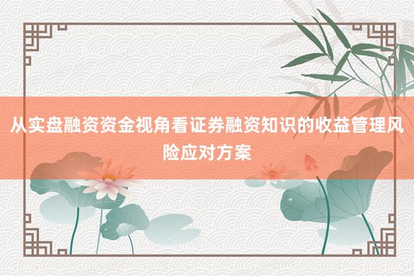 从实盘融资资金视角看证券融资知识的收益管理风险应对方案
