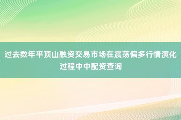 过去数年平顶山融资交易市场在震荡偏多行情演化过程中中配资查询