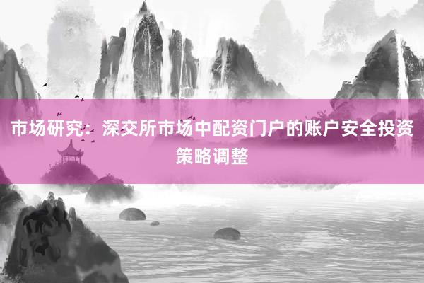 市场研究：深交所市场中配资门户的账户安全投资策略调整