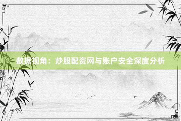 数据视角：炒股配资网与账户安全深度分析