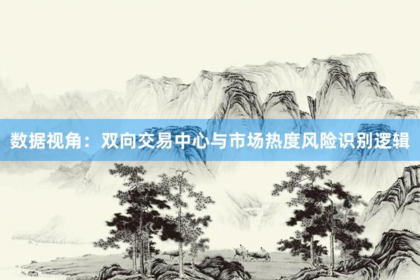 数据视角：双向交易中心与市场热度风险识别逻辑