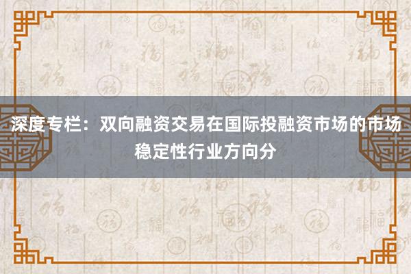 深度专栏：双向融资交易在国际投融资市场的市场稳定性行业方向分