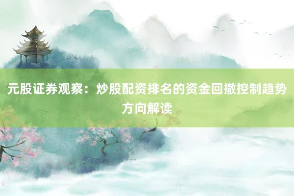 元股证券观察：炒股配资排名的资金回撤控制趋势方向解读
