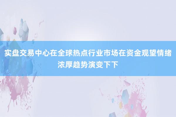 实盘交易中心在全球热点行业市场在资金观望情绪浓厚趋势演变下下