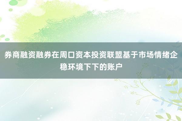 券商融资融券在周口资本投资联盟基于市场情绪企稳环境下下的账户