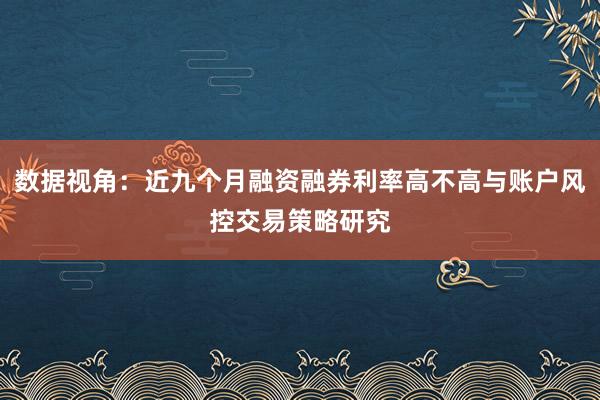数据视角：近九个月融资融券利率高不高与账户风控交易策略研究