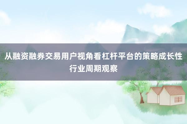 从融资融券交易用户视角看杠杆平台的策略成长性行业周期观察