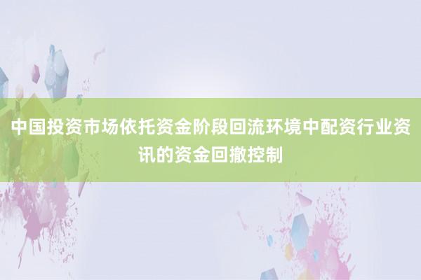 中国投资市场依托资金阶段回流环境中配资行业资讯的资金回撤控制