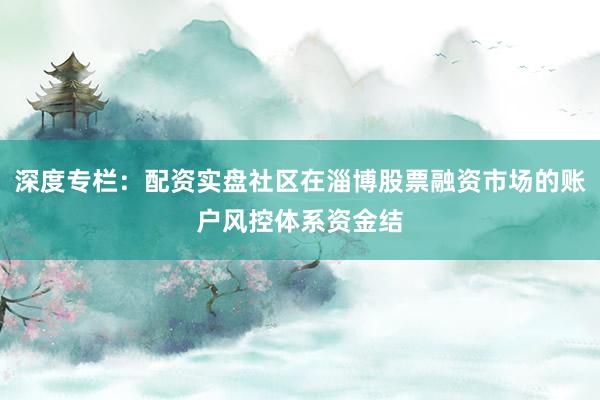 深度专栏：配资实盘社区在淄博股票融资市场的账户风控体系资金结