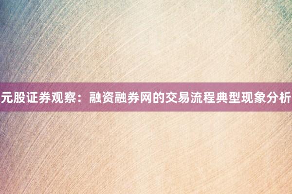 元股证券观察：融资融券网的交易流程典型现象分析