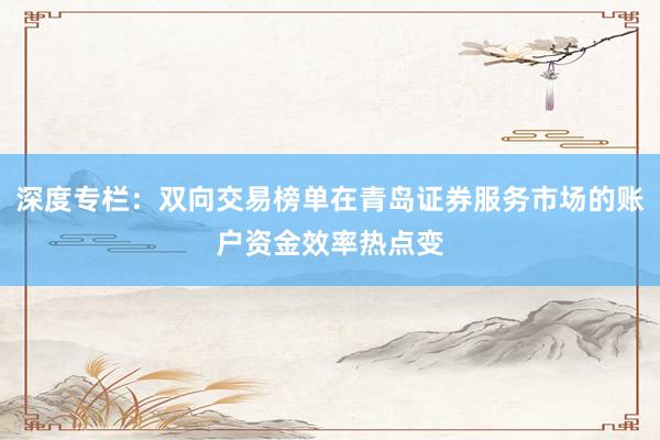 深度专栏：双向交易榜单在青岛证券服务市场的账户资金效率热点变