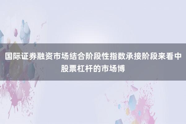 国际证券融资市场结合阶段性指数承接阶段来看中股票杠杆的市场博